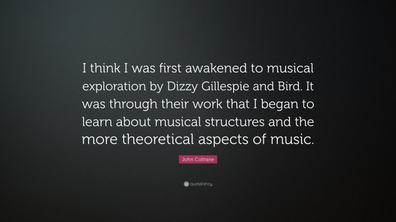 John Coltrane Quote: “I think I was first awakened to musical exploration by Dizzy Gillespie and Bird. It was through their work that I began to learn about musical structures and the more theoretical aspects of music.”