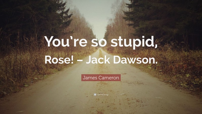 James Cameron Quote: “You’re so stupid, Rose! – Jack Dawson.”