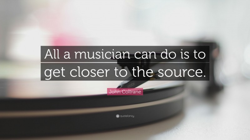 John Coltrane Quote: “All a musician can do is to get closer to the source.”