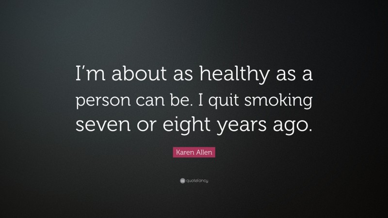 Karen Allen Quote: “I’m about as healthy as a person can be. I quit smoking seven or eight years ago.”