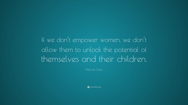 Melinda Gates Quote: “If we don’t empower women, we don’t allow them to unlock the potential of themselves and their children.”