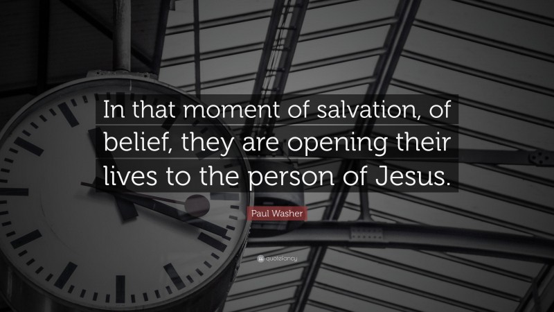 Paul Washer Quote: “In that moment of salvation, of belief, they are opening their lives to the person of Jesus.”