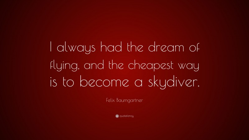 Felix Baumgartner Quote: “I always had the dream of flying, and the cheapest way is to become a skydiver.”