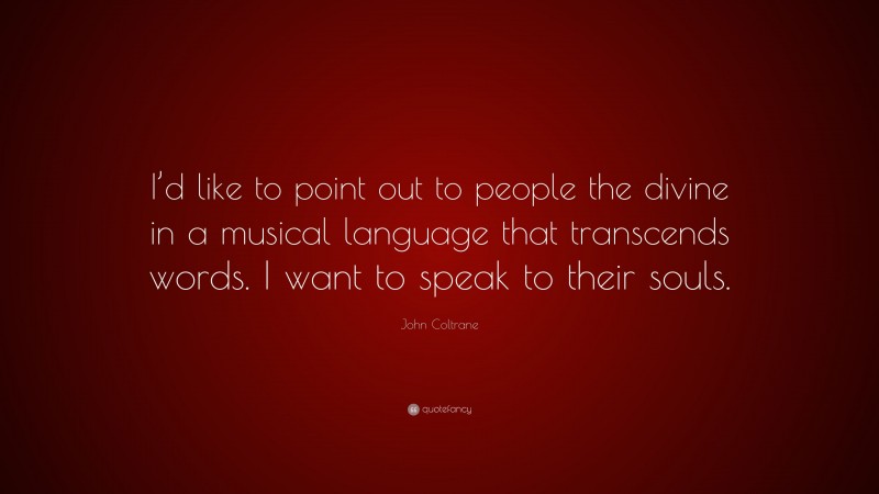 John Coltrane Quote: “I’d like to point out to people the divine in a musical language that transcends words. I want to speak to their souls.”