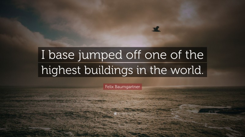 Felix Baumgartner Quote: “I base jumped off one of the highest buildings in the world.”