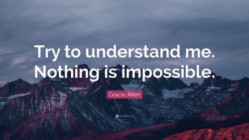 Gracie Allen Quote: “Try to understand me. Nothing is impossible.”