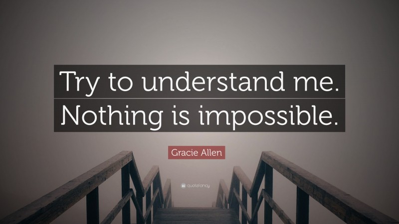 Gracie Allen Quote: “Try to understand me. Nothing is impossible.”
