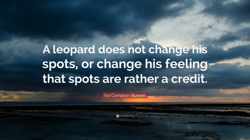 Ivy Compton-Burnett Quote: “A leopard does not change his spots, or change his feeling that spots are rather a credit.”