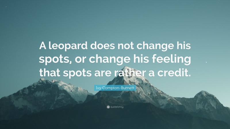 Ivy Compton-Burnett Quote: “A leopard does not change his spots, or change his feeling that spots are rather a credit.”