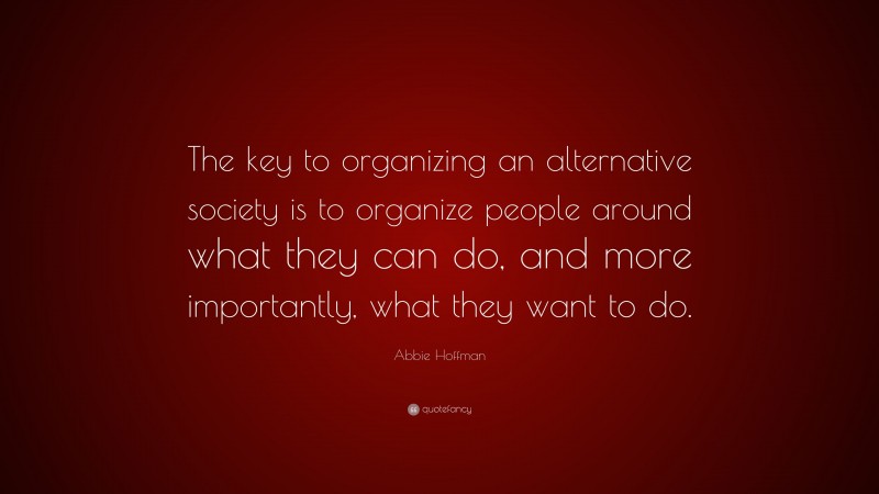 Abbie Hoffman Quote: “The key to organizing an alternative society is to organize people around what they can do, and more importantly, what they want to do.”
