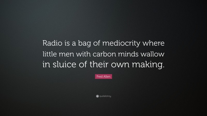 Fred Allen Quote: “Radio is a bag of mediocrity where little men with carbon minds wallow in sluice of their own making.”