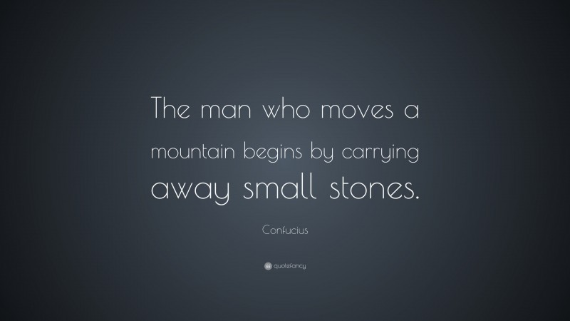 Confucius Quote: “The man who moves a mountain begins by carrying away small stones.”