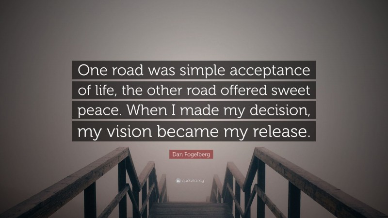 Dan Fogelberg Quote: “One road was simple acceptance of life, the other road offered sweet peace. When I made my decision, my vision became my release.”