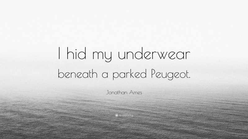 Jonathan Ames Quote: “I hid my underwear beneath a parked Peugeot.”