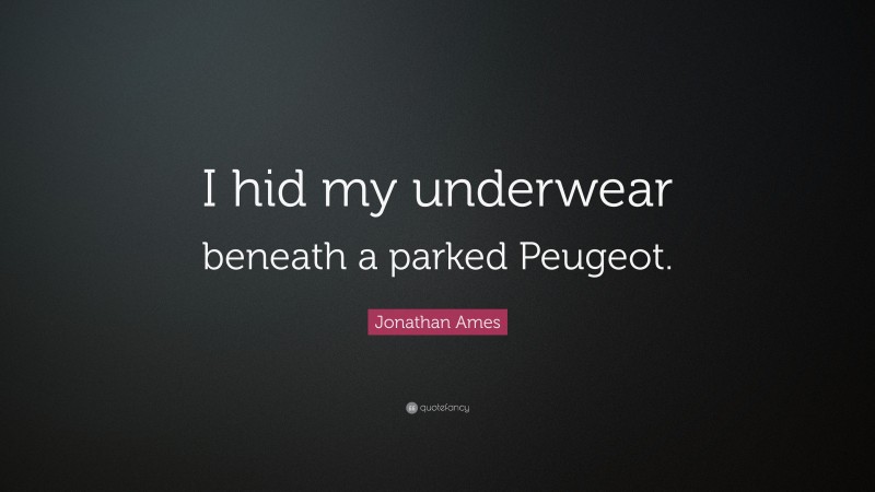 Jonathan Ames Quote: “I hid my underwear beneath a parked Peugeot.”