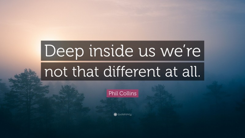 Phil Collins Quote: “Deep inside us we’re not that different at all.”