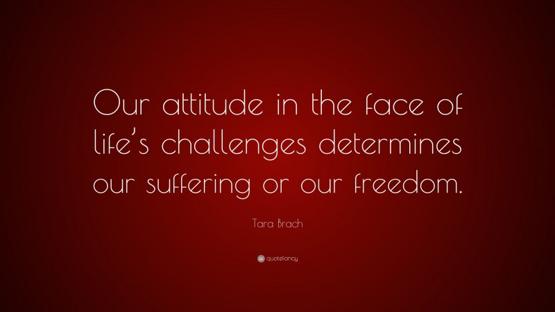 Tara Brach Quote: “Our attitude in the face of life’s challenges determines our suffering or our freedom.”