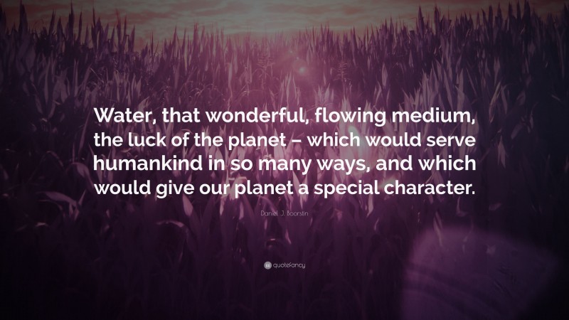 Daniel J. Boorstin Quote: “Water, that wonderful, flowing medium, the luck of the planet – which would serve humankind in so many ways, and which would give our planet a special character.”