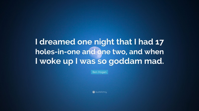 Ben Hogan Quote: “I dreamed one night that I had 17 holes-in-one and one two, and when I woke up I was so goddam mad.”