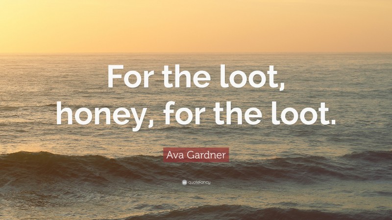Ava Gardner Quote: “For the loot, honey, for the loot.”