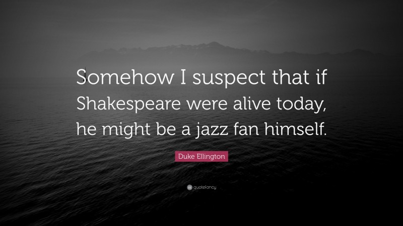 Duke Ellington Quote: “Somehow I suspect that if Shakespeare were alive today, he might be a jazz fan himself.”