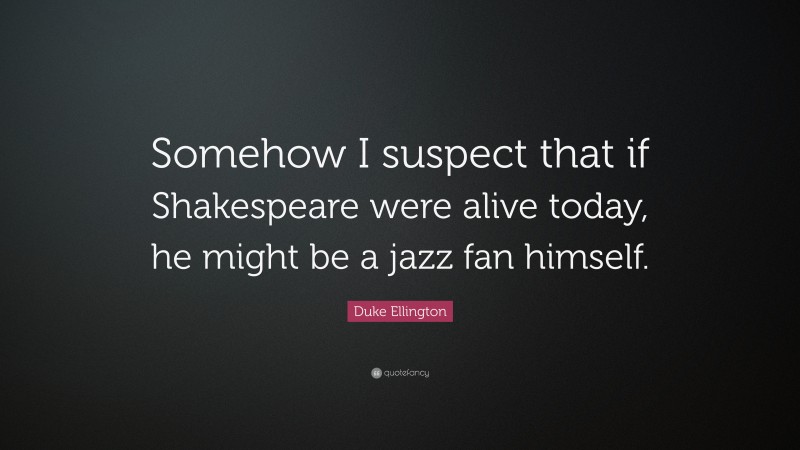 Duke Ellington Quote: “Somehow I suspect that if Shakespeare were alive today, he might be a jazz fan himself.”