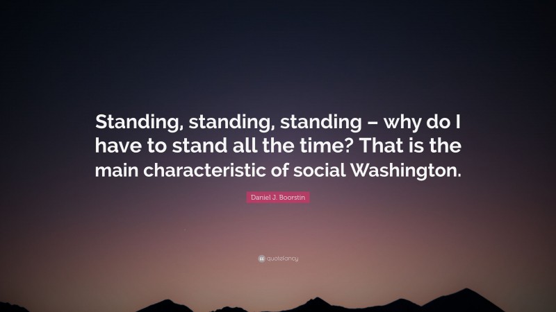 Daniel J. Boorstin Quote: “Standing, standing, standing – why do I have to stand all the time? That is the main characteristic of social Washington.”