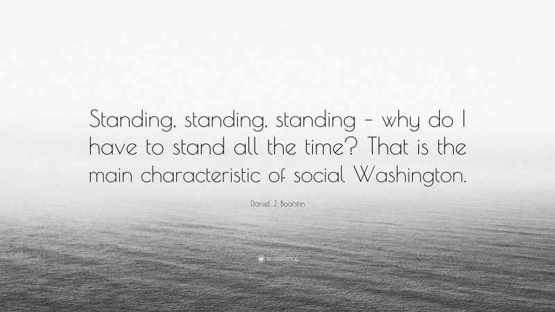 Daniel J. Boorstin Quote: “Standing, standing, standing – why do I have to stand all the time? That is the main characteristic of social Washington.”