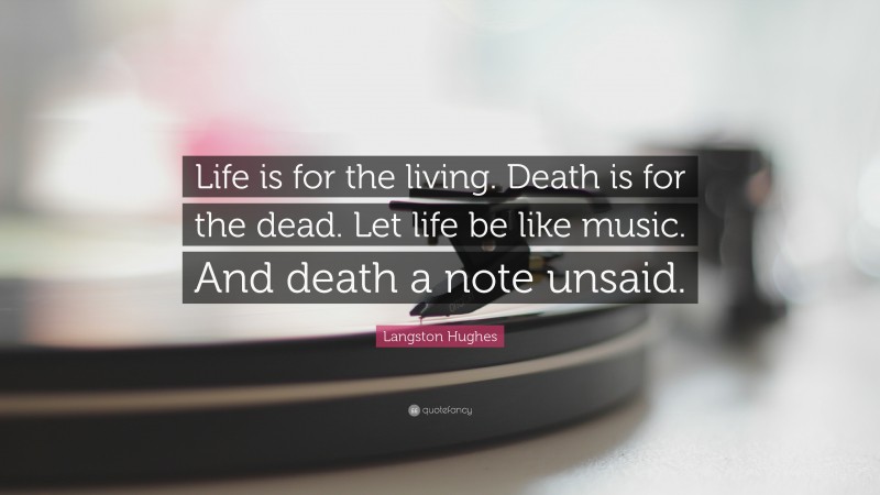 Langston Hughes Quote: “Life is for the living. Death is for the dead. Let life be like music.  And death a note unsaid.”