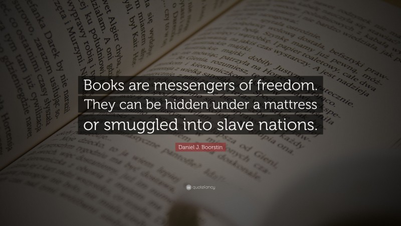 Daniel J. Boorstin Quote: “Books are messengers of freedom. They can be hidden under a mattress or smuggled into slave nations.”