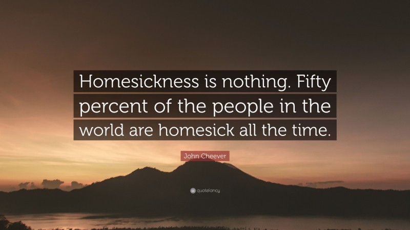 John Cheever Quote: “Homesickness is nothing. Fifty percent of the people in the world are homesick all the time.”