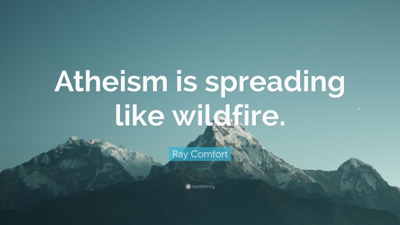 Ray Comfort Quote: “Atheism is spreading like wildfire.”