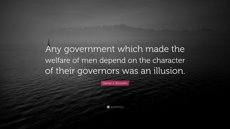 Daniel J. Boorstin Quote: “Any government which made the welfare of men depend on the character of their governors was an illusion.”