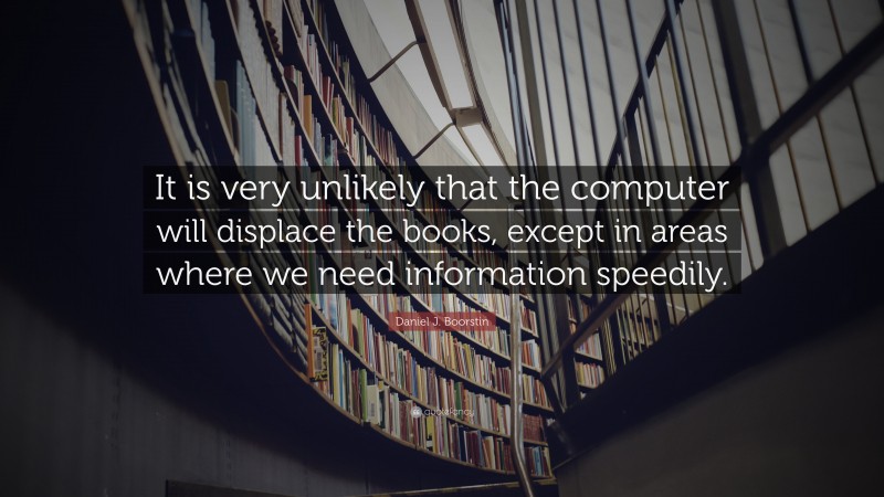 Daniel J. Boorstin Quote: “It is very unlikely that the computer will displace the books, except in areas where we need information speedily.”