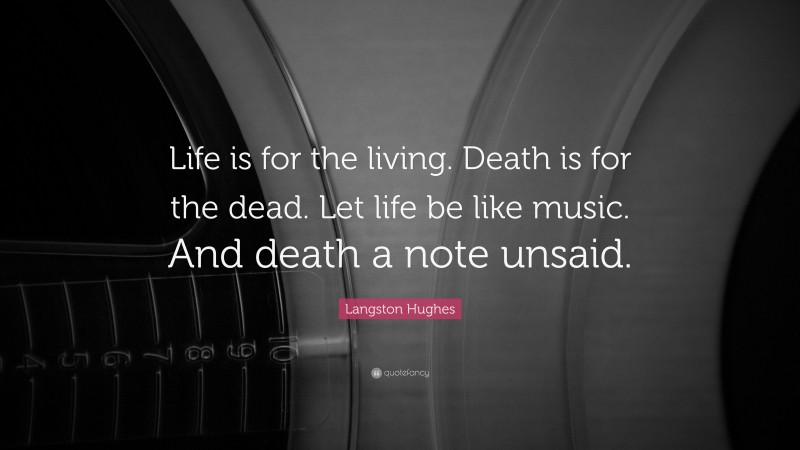 Langston Hughes Quote: “Life is for the living. Death is for the dead. Let life be like music.  And death a note unsaid.”