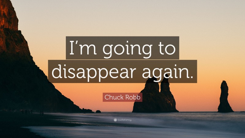 Chuck Robb Quote: “I’m going to disappear again.”