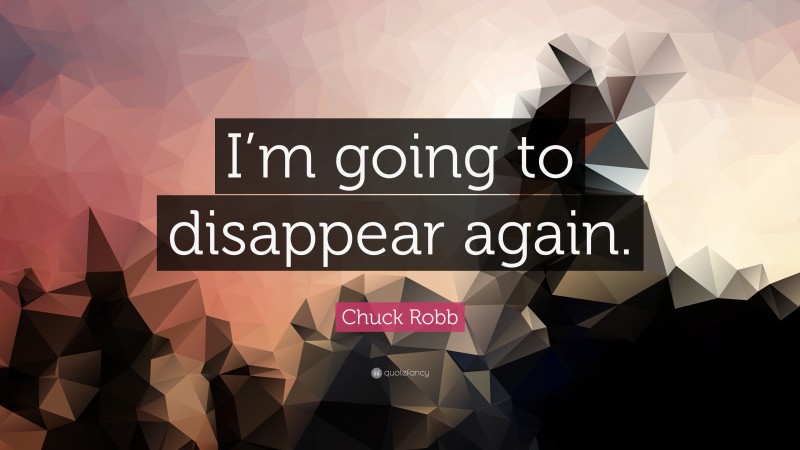 Chuck Robb Quote: “I’m going to disappear again.”