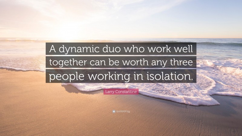 Larry Constantine Quote: “A dynamic duo who work well together can be worth any three people working in isolation.”