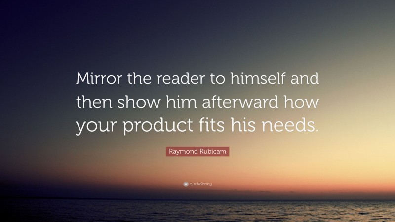 Raymond Rubicam Quote: “Mirror the reader to himself and then show him afterward how your product fits his needs.”