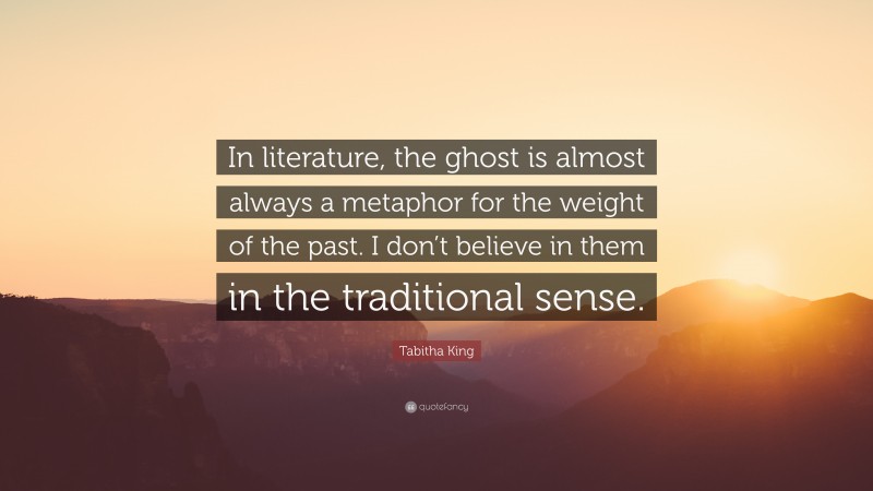 Tabitha King Quote: “In literature, the ghost is almost always a metaphor for the weight of the past. I don’t believe in them in the traditional sense.”