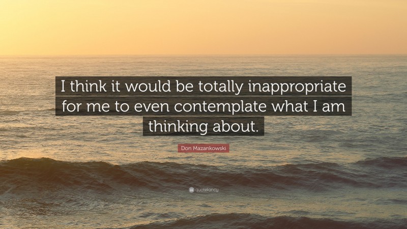 Don Mazankowski Quote: “I think it would be totally inappropriate for me to even contemplate what I am thinking about.”