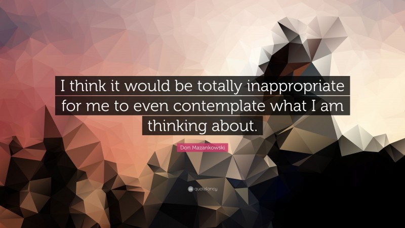 Don Mazankowski Quote: “I think it would be totally inappropriate for me to even contemplate what I am thinking about.”