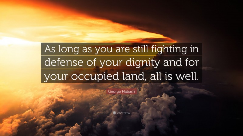 George Habash Quote: “As long as you are still fighting in defense of your dignity and for your occupied land, all is well.”