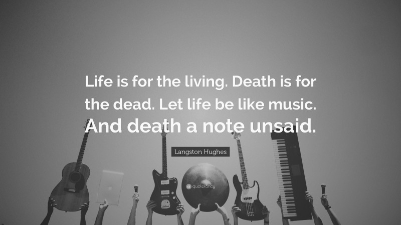 Langston Hughes Quote: “Life is for the living. Death is for the dead. Let life be like music.  And death a note unsaid.”