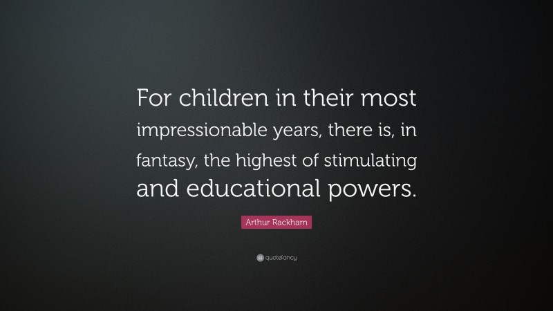 Arthur Rackham Quote: “For children in their most impressionable years, there is, in fantasy, the highest of stimulating and educational powers.”