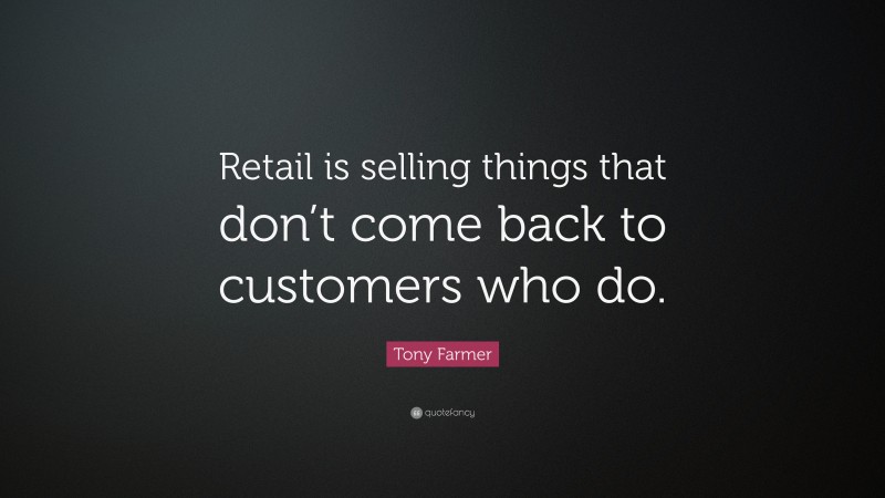 Tony Farmer Quote: “Retail is selling things that don’t come back to customers who do.”