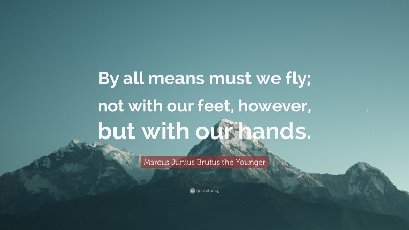 Marcus Junius Brutus the Younger Quote: “By all means must we fly; not with our feet, however, but with our hands.”