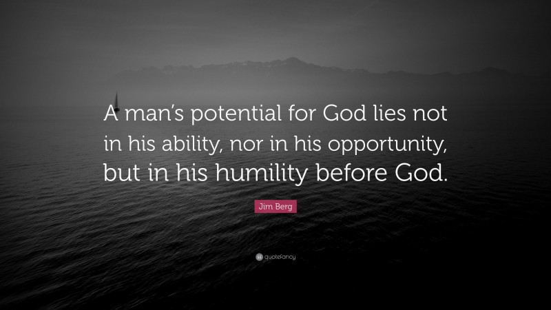 Jim Berg Quote: “A man’s potential for God lies not in his ability, nor in his opportunity, but in his humility before God.”