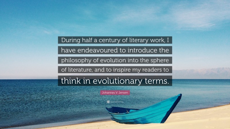 Johannes V. Jensen Quote: “During half a century of literary work, I have endeavoured to introduce the philosophy of evolution into the sphere of literature, and to inspire my readers to think in evolutionary terms.”