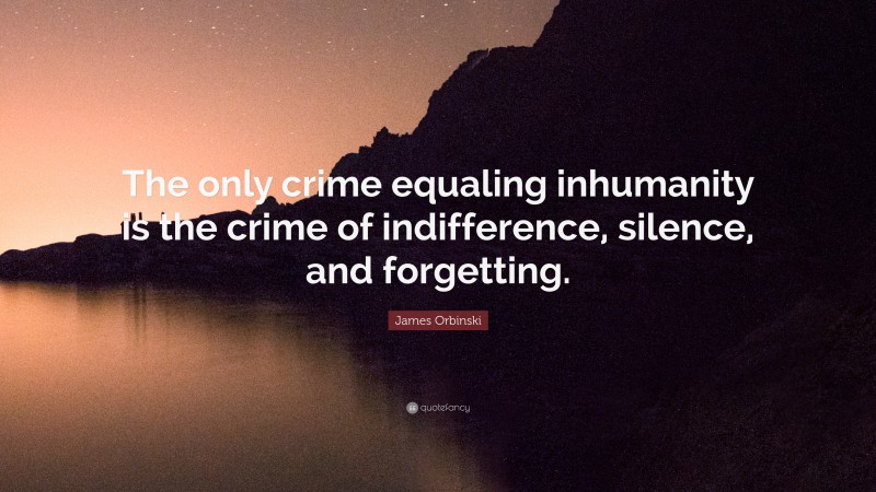 James Orbinski Quote: “The only crime equaling inhumanity is the crime of indifference, silence, and forgetting.”
